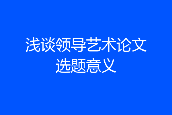 浅谈领导艺术论文选题意义