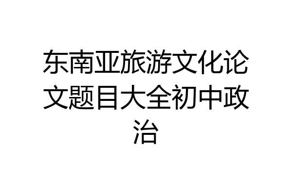 东南亚旅游文化论文题目大全初中政治