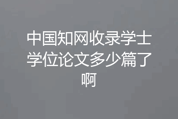 中国知网收录学士学位论文多少篇了啊