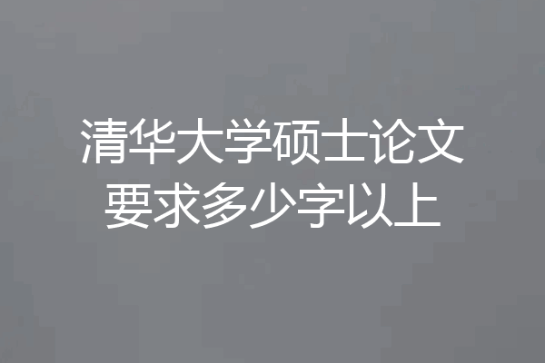 清华大学硕士论文要求多少字以上