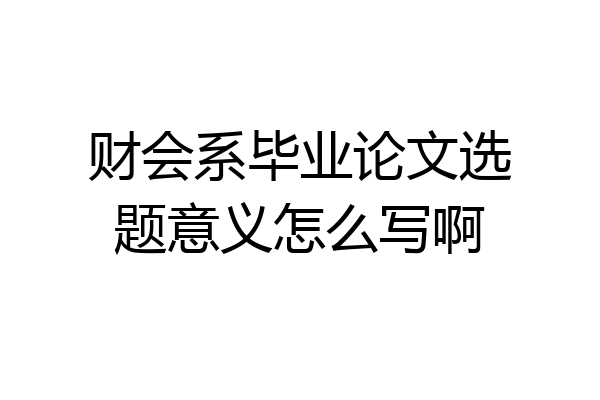 财会系毕业论文选题意义怎么写啊