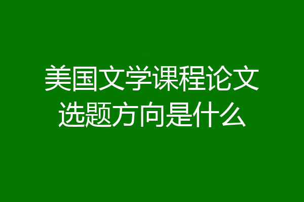 美国文学课程论文选题方向是什么