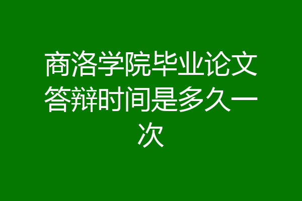 商洛学院毕业论文答辩时间是多久一次
