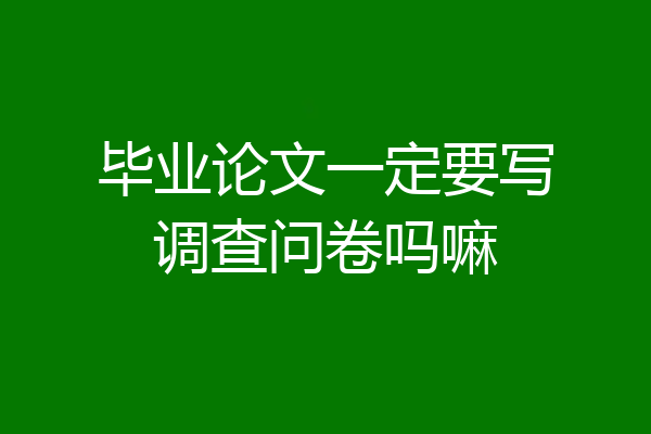 毕业论文一定要写调查问卷吗嘛