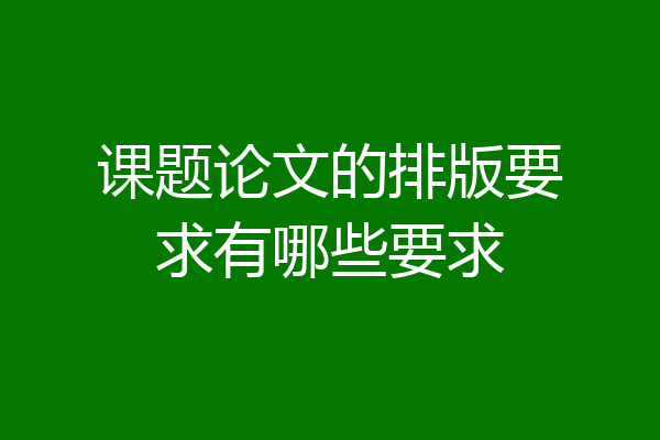 课题论文的排版要求有哪些要求