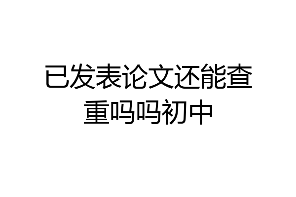 已发表论文还能查重吗吗初中