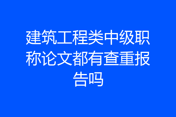 建筑工程类中级职称论文都有查重报告吗