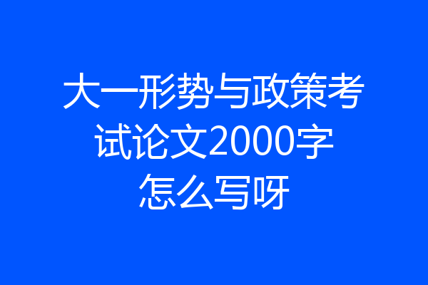 大一形势与政策考试论文2000字怎么写呀
