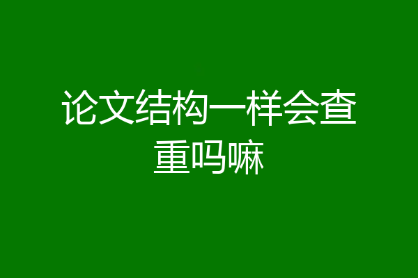 论文结构一样会查重吗嘛