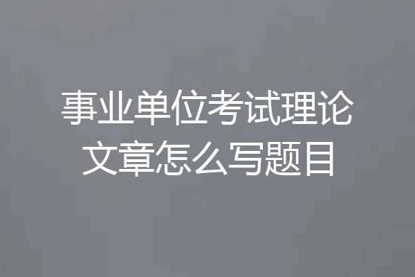 事业单位考试理论文章怎么写题目