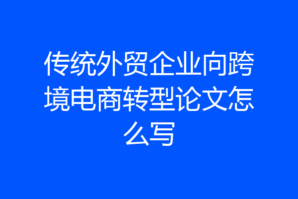 传统外贸企业向跨境电商转型论文怎么写