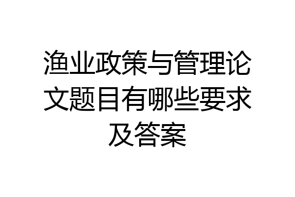 渔业政策与管理论文题目有哪些要求及答案