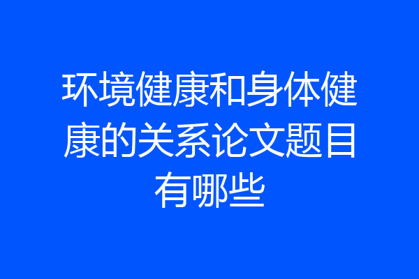 环境健康和身体健康的关系论文题目有哪些