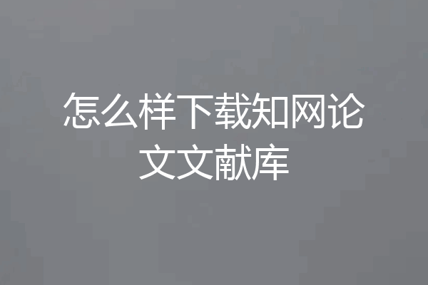 怎么样下载知网论文文献库