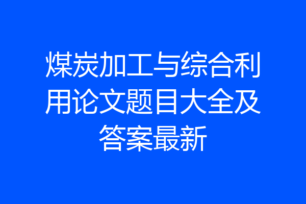 煤炭加工与综合利用论文题目大全及答案最新