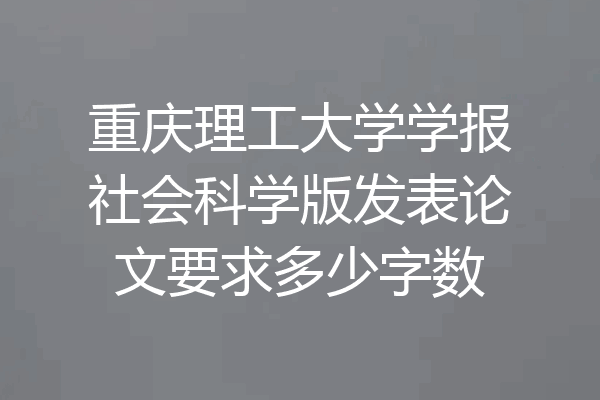 重庆理工大学学报社会科学版发表论文要求多少字数