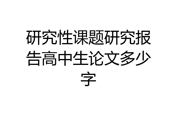研究性课题研究报告高中生论文多少字