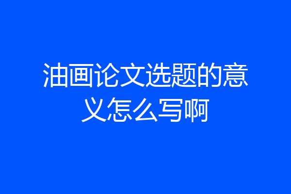 油画论文选题的意义怎么写啊