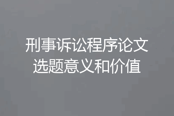 刑事诉讼程序论文选题意义和价值