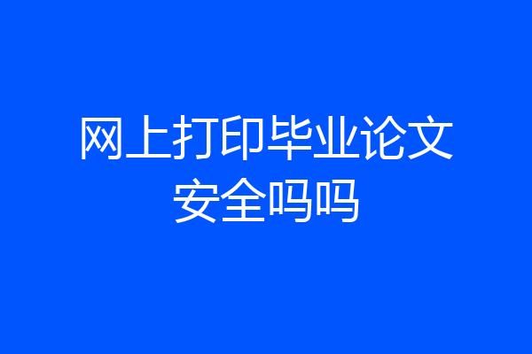 网上打印毕业论文安全吗吗