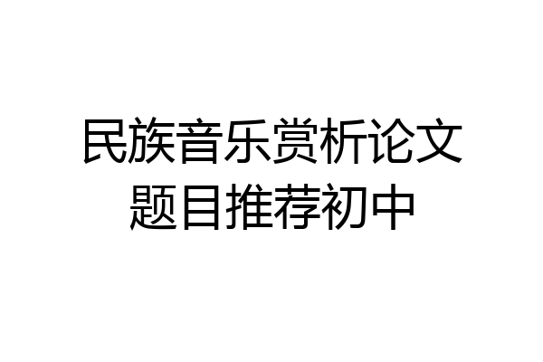 民族音乐赏析论文题目推荐初中