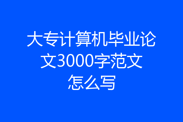 大专计算机毕业论文3000字范文怎么写