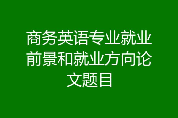 商务英语专业就业前景和就业方向论文题目