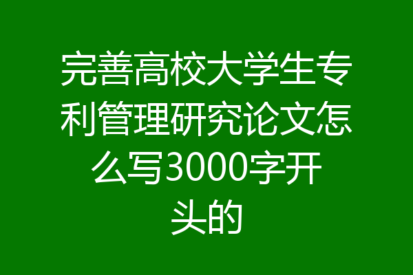 完善高校大学生专利管理研究论文怎么写3000字开头的