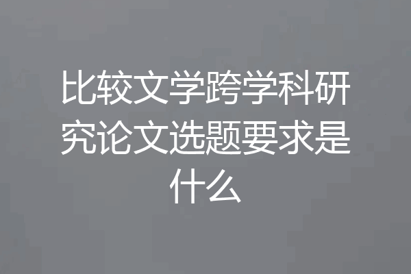 比较文学跨学科研究论文选题要求是什么