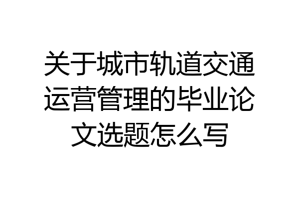 关于城市轨道交通运营管理的毕业论文选题怎么写