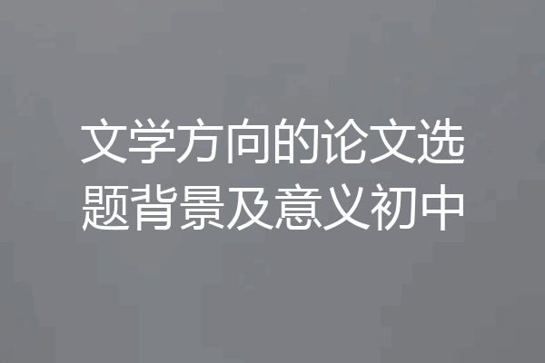 文学方向的论文选题背景及意义初中
