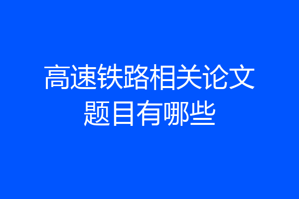 高速铁路相关论文题目有哪些