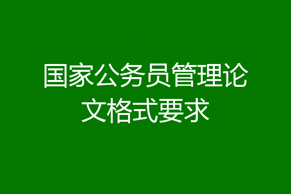 国家公务员管理论文格式要求