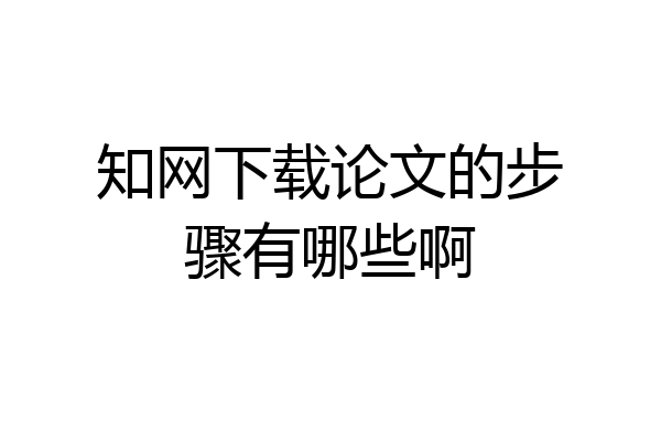 知网下载论文的步骤有哪些啊