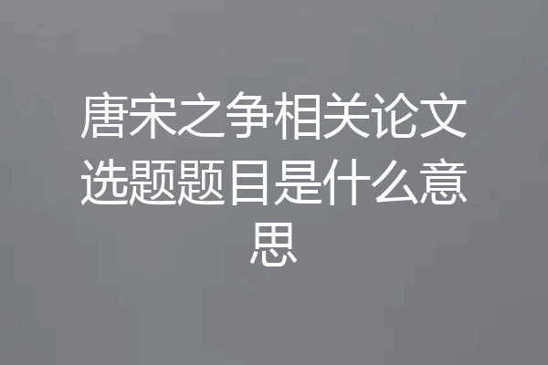 唐宋之争相关论文选题题目是什么意思
