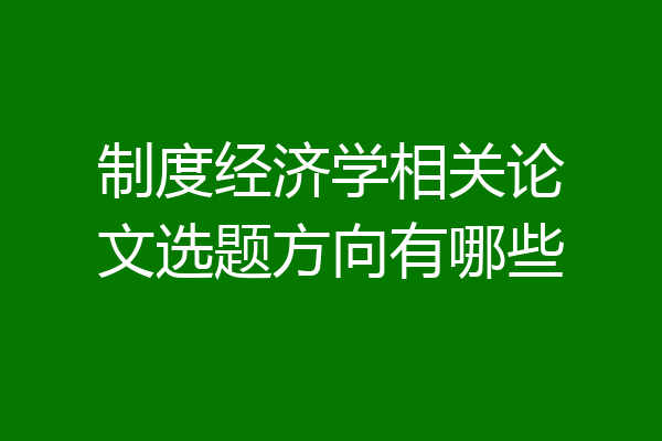 制度经济学相关论文选题方向有哪些