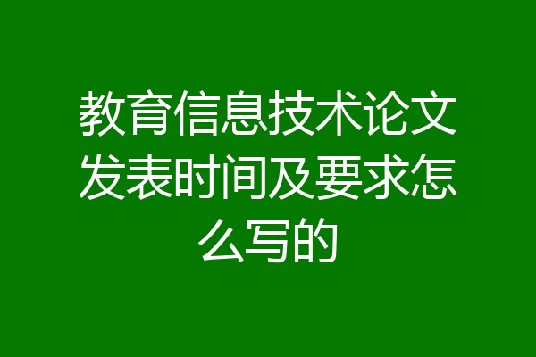 教育信息技术论文发表时间及要求怎么写的