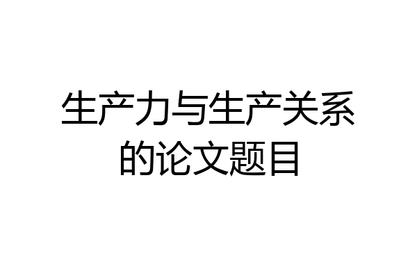 生产力与生产关系的论文题目