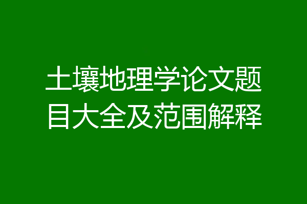 土壤地理学论文题目大全及范围解释