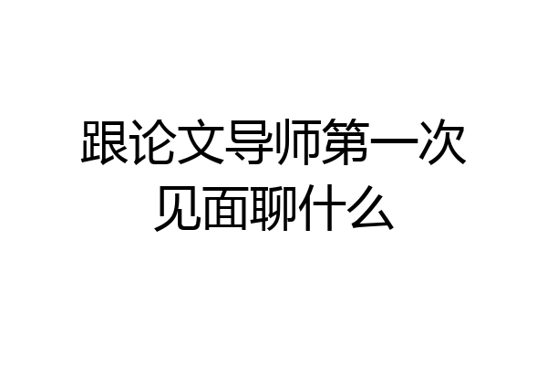 跟论文导师第一次见面聊什么