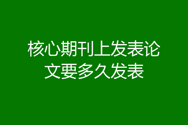 核心期刊上发表论文要多久发表