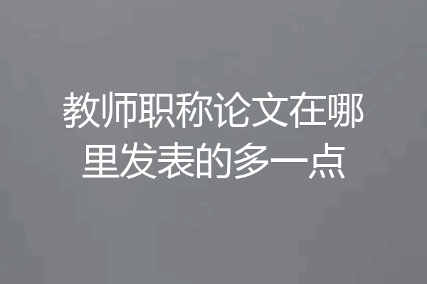 教师职称论文在哪里发表的多一点