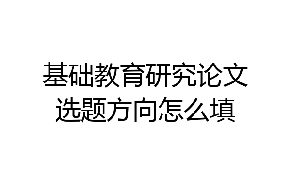 基础教育研究论文选题方向怎么填