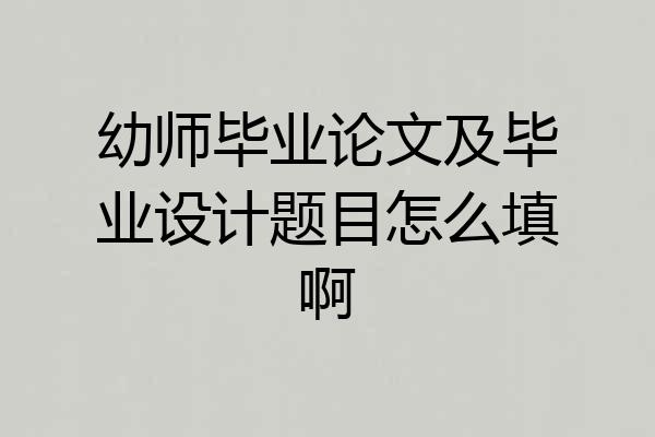 幼师毕业论文及毕业设计题目怎么填啊