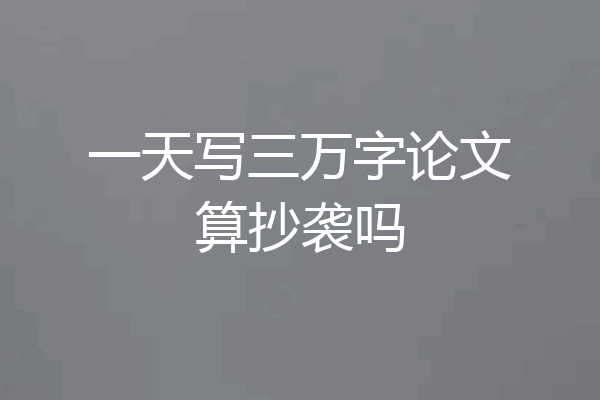 一天写三万字论文算抄袭吗
