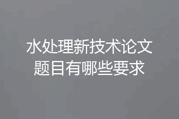 水处理新技术论文题目有哪些要求