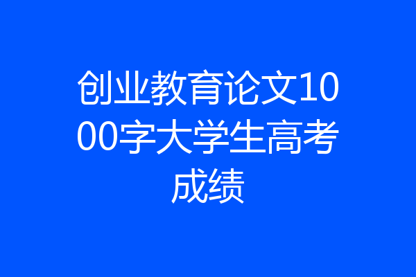 创业教育论文1000字大学生高考成绩