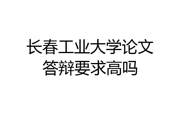 长春工业大学论文答辩要求高吗