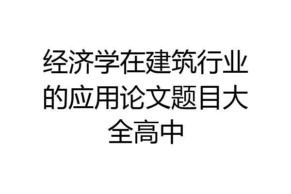 经济学在建筑行业的应用论文题目大全高中