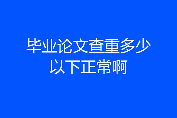 毕业论文查重多少以下正常啊
